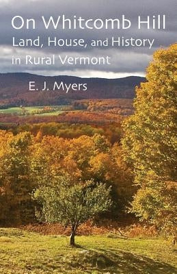 On Whitcomb Hill: Land, House, and History in Rural Vermont by Myers, E. J.