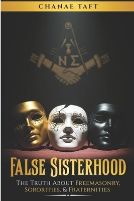 False Sisterhood: The Truth About Free Masonry, Sororities, & Fraternities by Taft, Chanae D.
