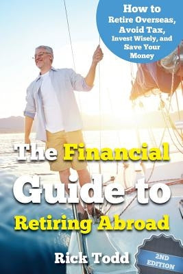 The Financial Guide to Retiring Abroad: How to live overseas and avoid tax, invest wisely, and save your money by Todd, Rick
