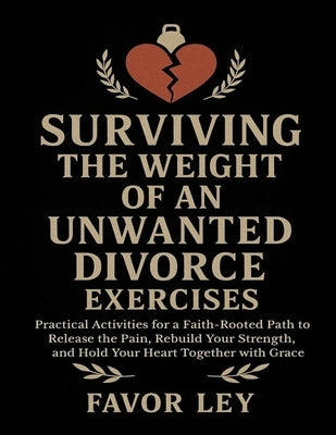 Surviving The Weight Of An Unwanted Divorce Exercises: Practical Activities For A Faith-Rooted Path To Release The Pain, Rebuild Your Strength, And Ho by Ley, Favor