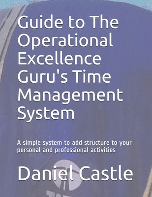 Guide to The Operational Excellence Guru's Time Management System: A simple system to add structure to your personal and professional activities by Castle, Daniel