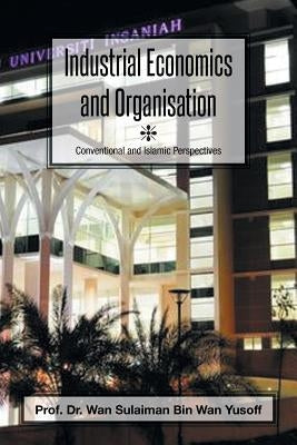 Industrial Economics and Organisation: Conventional and Islamic Perspectives by Wan Yusoff, Wan Sulaiman Bin