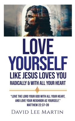 Love Yourself Like Jesus Loves You: Radically and With All Your Heart by Martin, David Lee
