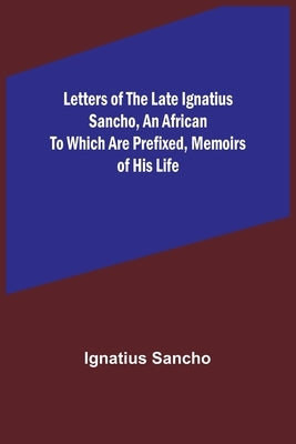 Letters of the Late Ignatius Sancho, an African To which are Prefixed, Memoirs of his Life by Ignatius Sancho