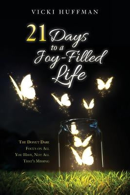 21 Days to a Joy-Filled Life: The Donut Dare - Focus on All You Have, Not All That's Missing by Huffman, Vicki