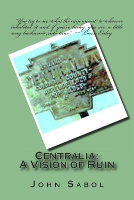 Centralia: : A Vision of Ruin by Sabol Jr, John G.