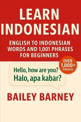 Learn Indonesian: English to Indonesian Words and 1,001 Phrases for Beginners by Barney, Bailey