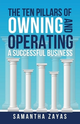 The Ten Pillars of Owning and Operating a Successful Business by Zayas, Samantha