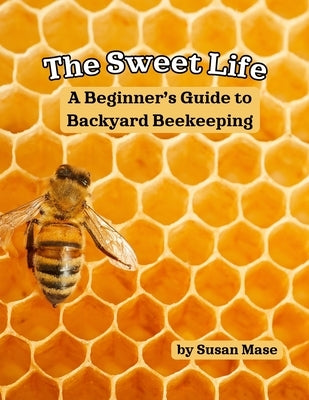 The Sweet Life: A Beginner's Guide to Backyard Beekeeping by Mase, Susan