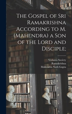 The Gospel of Sri Ramakrishna According to M. (Mahendra) a Son of the Lord and Disciple; by Ramakrishna, 1836-1886