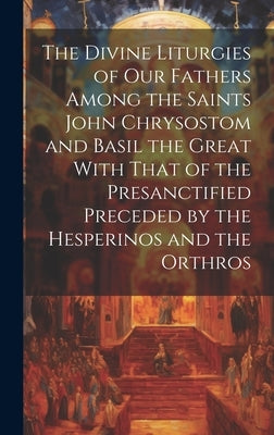 The Divine Liturgies of Our Fathers Among the Saints John Chrysostom and Basil the Great With That of the Presanctified Preceded by the Hesperinos and by Anonymous