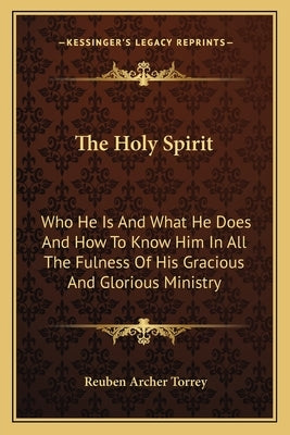 The Holy Spirit: Who He Is And What He Does And How To Know Him In All The Fulness Of His Gracious And Glorious Ministry by Torrey, Reuben Archer