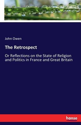 The Retrospect: Or Reflections on the State of Religion and Politics in France and Great Britain by Owen, John