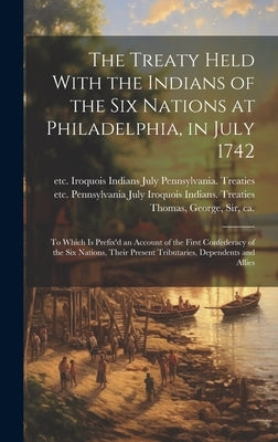 The Treaty Held With the Indians of the Six Nations at Philadelphia, in July 1742 [microform]: to Which is Prefix'd an Account of the First Confederac by Thomas, George