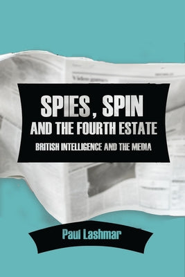 Spies, Spin and the Fourth Estate: British Intelligence and the Media by Lashmar, Paul