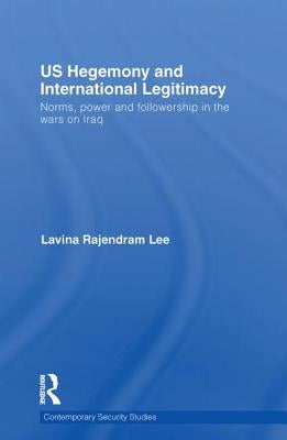 US Hegemony and International Legitimacy: Norms, Power and Followership in the Wars on Iraq by Lee, Lavina Rajendram