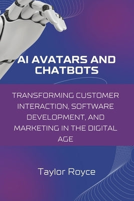 AI Avatars and Chatbots: Transforming Customer Interaction, Software Development, and Marketing in the Digital Age by Royce, Taylor