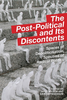 The Post-Political and Its Discontents: Spaces of Depoliticisation, Spectres of Radical Politics by Wilson, Japhy