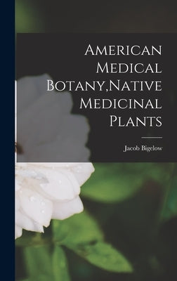 American Medical Botany, Native Medicinal Plants by Bigelow, Jacob