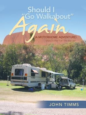 "Should I Go Walkabout" Again (A Motorhome Adventure): Diary 2-Part 1 of "The Big Lap" by Timms, John