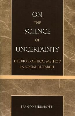 On the Science of Uncertainty: The Biographical Method in Social Research by Ferrarotti, Franco