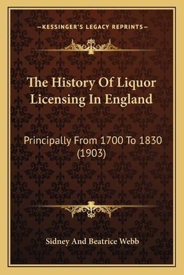 The History Of Liquor Licensing In England: Principally From 1700 To 1830 (1903) by Webb, Sidney