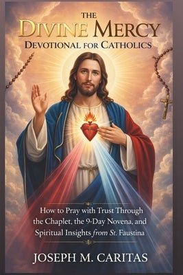 The Divine Mercy Devotional for Catholics: How to Pray with Trust Through the Chaplet, the 9-Day Novena, and Spiritual Insights from St. Faustina by Caritas, Joseph M.