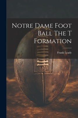 Notre Dame Foot Ball The T Formation by Leady, Frank