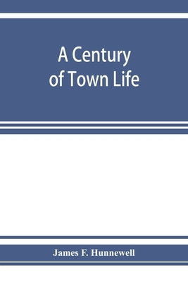 A century of town life; a history of Charlestown, Massachusetts, 1775-1887 by F. Hunnewell, James