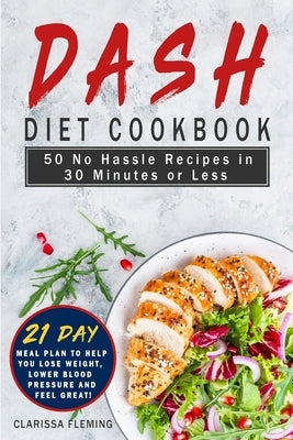 Dash Diet Cookbook: 50 No Hassle Recipes in 30 Minutes or Less (Includes 21 Day Meal Plan to help you lose weight, lower blood pressure and feel great by Fleming, Clarissa