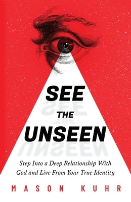 See The Unseen: Step Into a Deep Relationship With God and Live From Your True Identity by Kuhr, Mason