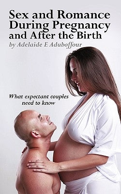Sex and Romance During Pregnancy and After the Birth: What Expectant Couples Need to Know by Aduboffour, Adelaide E.