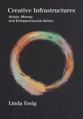Creative Infrastructures: Artists, Money and Entrepreneurial Action by Essig, Linda