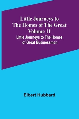 Little Journeys to the Homes of the Great - Volume 11: Little Journeys to the Homes of Great Businessmen by Hubbard, Elbert