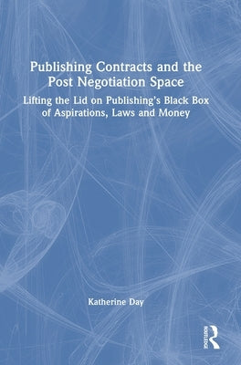 Publishing Contracts and the Post Negotiation Space: Lifting the Lid on Publishing's Black Box of Aspirations, Laws and Money by Day, Katherine