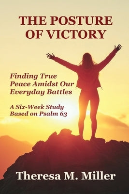 The Posture of Victory: Finding True Peace amidst Our Everyday Battles by Miller, Theresa M.
