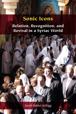 Sonic Icons: Relation, Recognition, and Revival in a Syriac World by Bakker Kellogg, Sarah