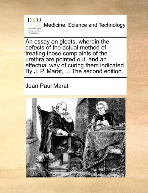 An Essay on Gleets, Wherein the Defects of the Actual Method of Treating Those Complaints of the Urethra Are Pointed Out, and an Effectual Way of Curi by Marat, Jean Paul