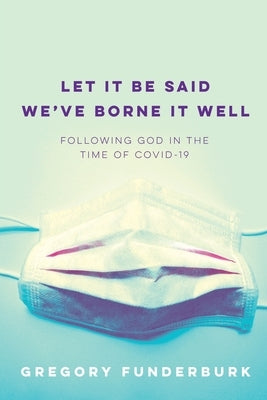 Let It Be Said We've Borne It Well: Following God in the Time of COVID-19 by Funderburk, Gregory