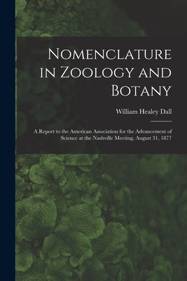 Nomenclature in Zoology and Botany: a Report to the American Association for the Advancement of Science at the Nashville Meeting, August 31, 1877 by Dall, William Healey 1845-1927
