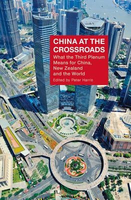 China at the Crossroads: What the Third Plenum Means for China, New Zealand and the World by Harris, Peter