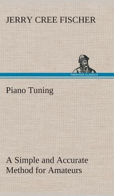 Piano Tuning A Simple and Accurate Method for Amateurs by Fischer, J. Cree (Jerry Cree)