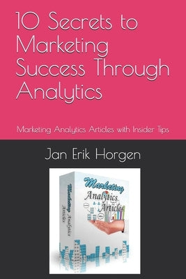 10 Secrets to Marketing Success Through Analytics: Marketing Analytics Articles with Insider Tips by Horgen, Jan Erik