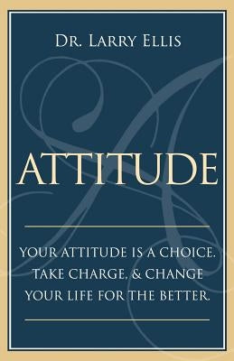 Attitude: Your Attitude is a Choice. Take Charge and Change Your Life for the Be by Ellis, Larry