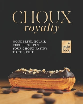 Choux Royalty: Wonderful Eclair Recipes to Put Your Choux Pastry to the Test by Tacy, Layla