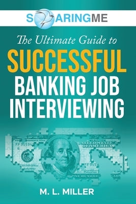 SoaringME The Ultimate Guide to Successful Banking Job Interviewing by Miller, M. L.