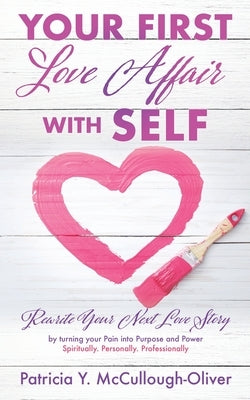 Your First Love Affair with Self: Rewrite Your Next Love Story by turning your Pain into Purpose and Power Spiritually. Personally. Professionally by McCullough-Oliver, Patricia Y.