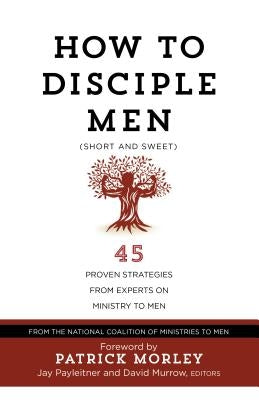 How to Disciple Men (Short and Sweet): 45 Proven Strategies from Experts on Ministry to Men by The National Coalition of Ministries to