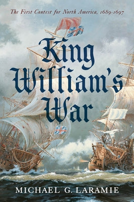 King William's War: The First Contest for North America, 1689-1697 by Laramie, Michael G.