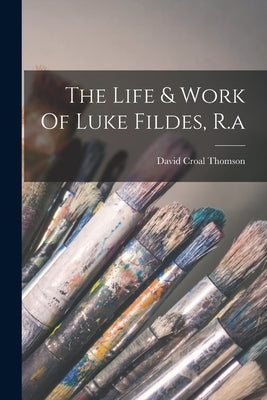 The Life & Work Of Luke Fildes, R.a by Thomson, David Croal